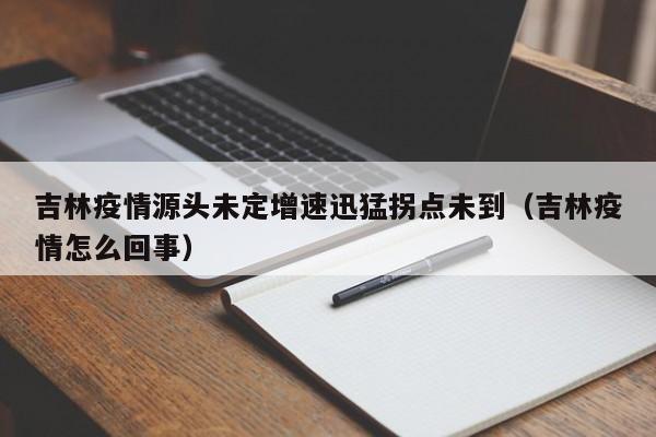 吉林疫情源头未定增速迅猛拐点未到（吉林疫情怎么回事）