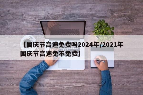 【国庆节高速免费吗2024年/2021年国庆节高速免不免费】