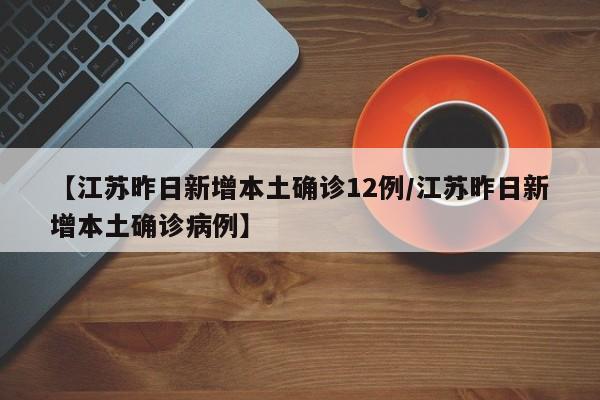 【江苏昨日新增本土确诊12例/江苏昨日新增本土确诊病例】
