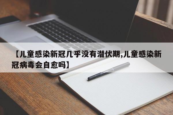 【儿童感染新冠几乎没有潜伏期,儿童感染新冠病毒会自愈吗】