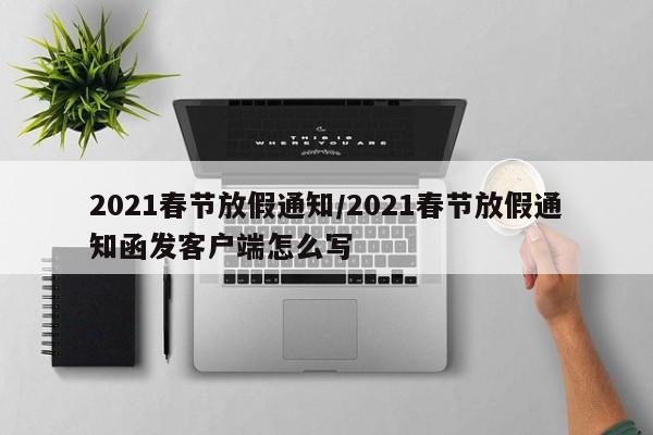 2021春节放假通知/2021春节放假通知函发客户端怎么写