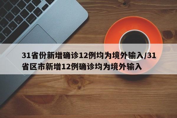 31省份新增确诊12例均为境外输入/31省区市新增12例确诊均为境外输入