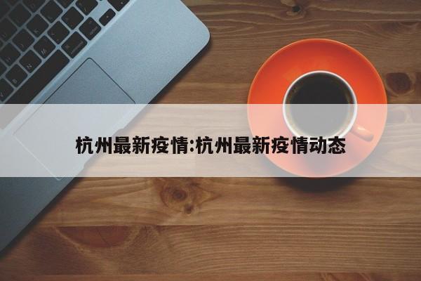 杭州最新疫情:杭州最新疫情动态