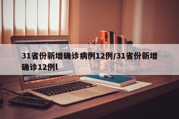 31省份新增确诊病例12例/31省份新增确诊12例l