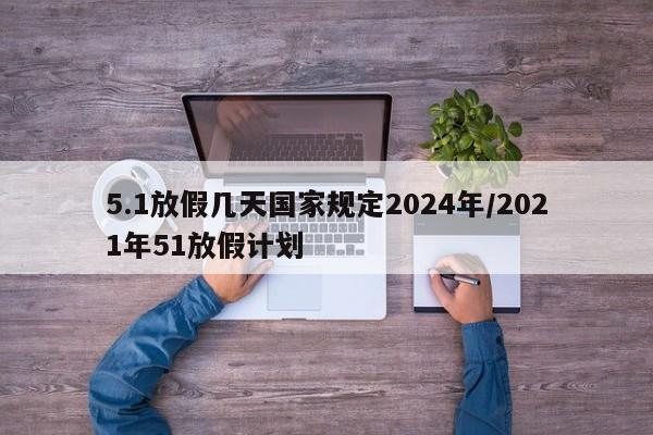 5.1放假几天国家规定2024年/2021年51放假计划