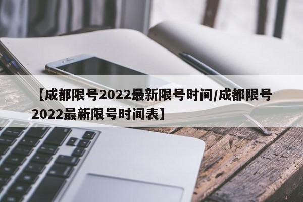 【成都限号2022最新限号时间/成都限号2022最新限号时间表】
