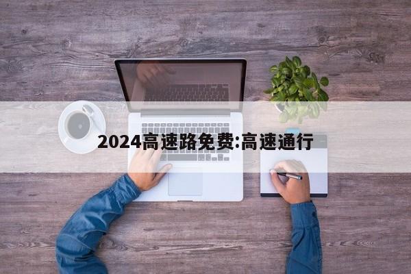2024高速路免费:高速通行
