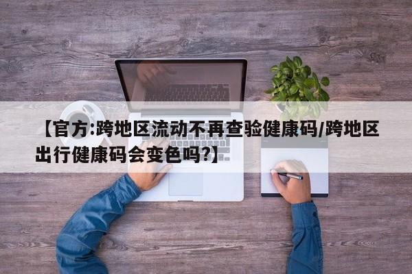 【官方:跨地区流动不再查验健康码/跨地区出行健康码会变色吗?】