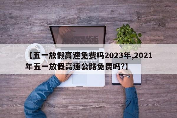 【五一放假高速免费吗2023年,2021年五一放假高速公路免费吗?】