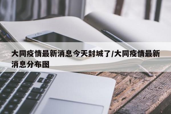 大同疫情最新消息今天封城了/大同疫情最新消息分布图