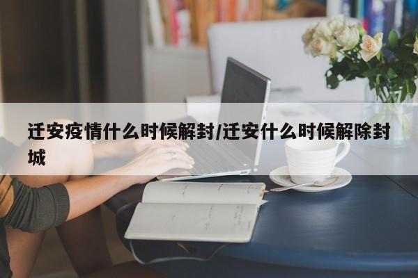 迁安疫情什么时候解封/迁安什么时候解除封城