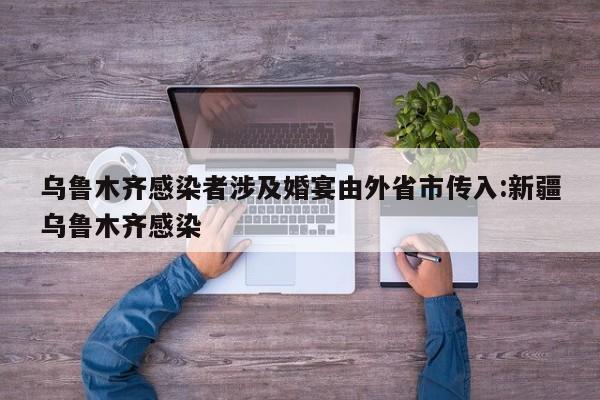 乌鲁木齐感染者涉及婚宴由外省市传入:新疆乌鲁木齐感染