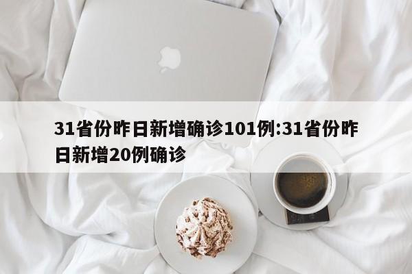 31省份昨日新增确诊101例:31省份昨日新增20例确诊