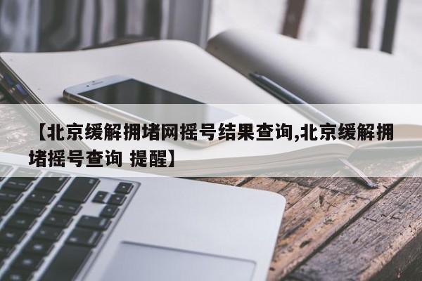 【北京缓解拥堵网摇号结果查询,北京缓解拥堵摇号查询 提醒】