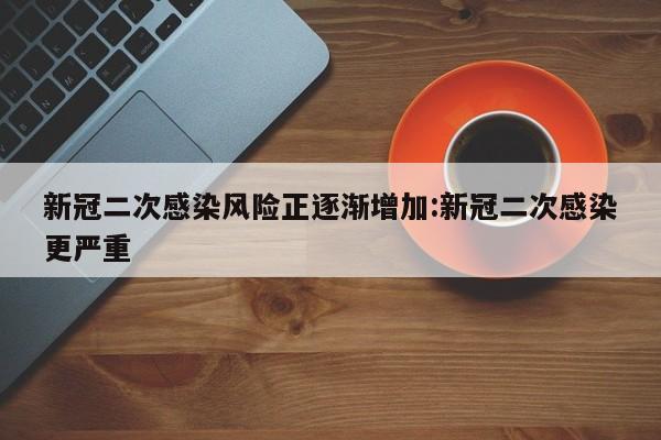 新冠二次感染风险正逐渐增加:新冠二次感染更严重