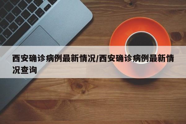 西安确诊病例最新情况/西安确诊病例最新情况查询