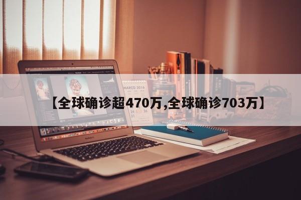 【全球确诊超470万,全球确诊703万】