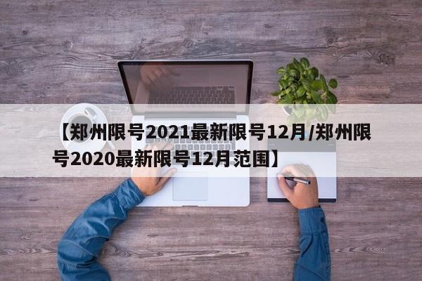 【郑州限号2021最新限号12月/郑州限号2020最新限号12月范围】