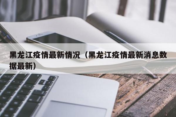 黑龙江疫情最新情况（黑龙江疫情最新消息数据最新）