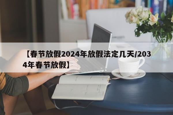 【春节放假2024年放假法定几天/2034年春节放假】