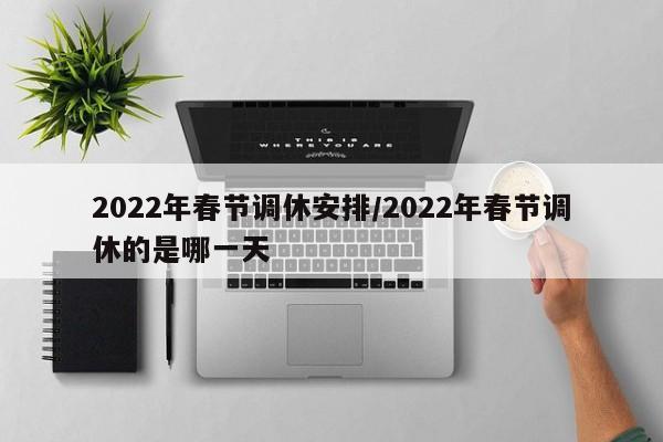 2022年春节调休安排/2022年春节调休的是哪一天