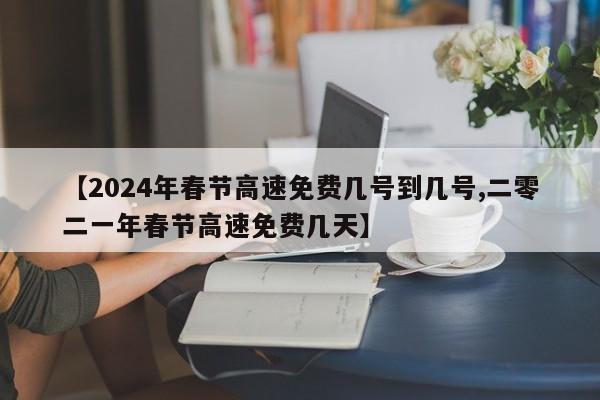 【2024年春节高速免费几号到几号,二零二一年春节高速免费几天】