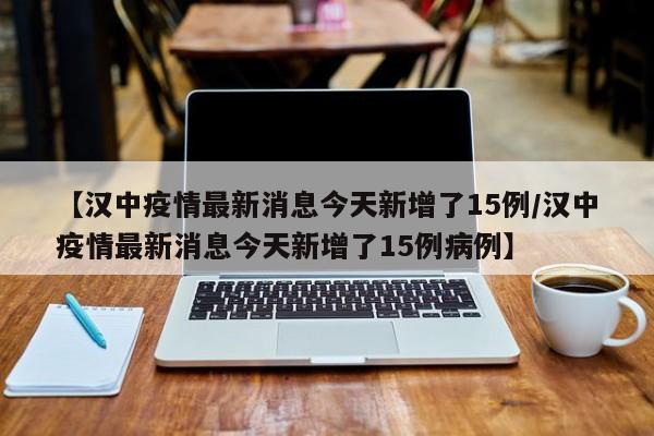 【汉中疫情最新消息今天新增了15例/汉中疫情最新消息今天新增了15例病例】