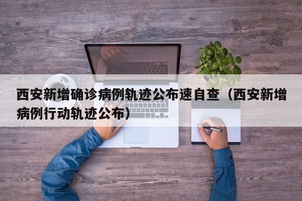 西安新增确诊病例轨迹公布速自查（西安新增病例行动轨迹公布）