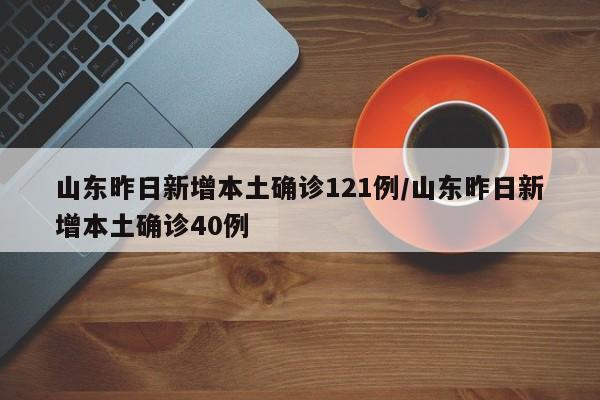 山东昨日新增本土确诊121例/山东昨日新增本土确诊40例