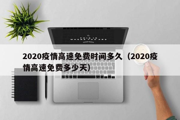 2020疫情高速免费时间多久（2020疫情高速免费多少天）