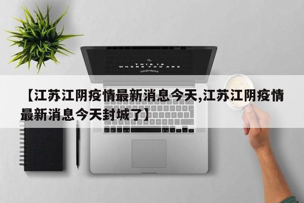 【江苏江阴疫情最新消息今天,江苏江阴疫情最新消息今天封城了】